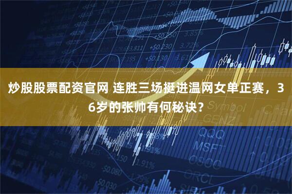 炒股股票配资官网 连胜三场挺进温网女单正赛，36岁的张帅有何秘诀？