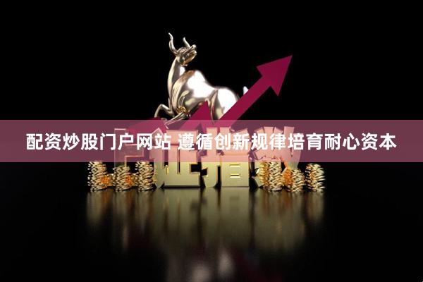 配资炒股门户网站 遵循创新规律培育耐心资本