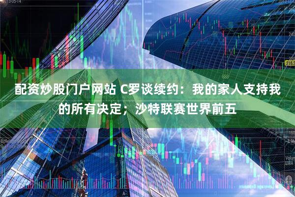 配资炒股门户网站 C罗谈续约：我的家人支持我的所有决定；沙特联赛世界前五