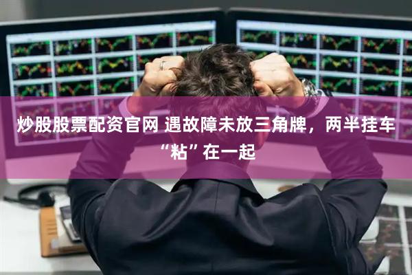 炒股股票配资官网 遇故障未放三角牌，两半挂车“粘”在一起