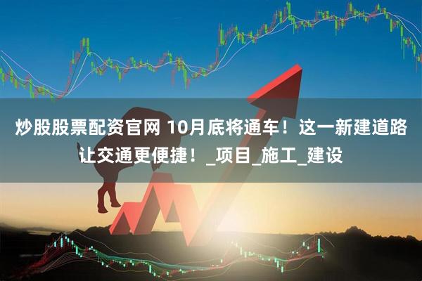 炒股股票配资官网 10月底将通车！这一新建道路让交通更便捷！_项目_施工_建设