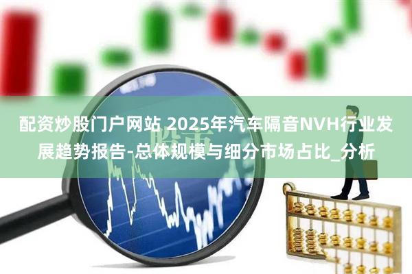 配资炒股门户网站 2025年汽车隔音NVH行业发展趋势报告-总体规模与细分市场占比_分析