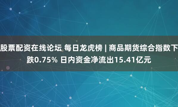 股票配资在线论坛 每日龙虎榜 | 商品期货综合指数下跌0.75% 日内资金净流出15.41亿元