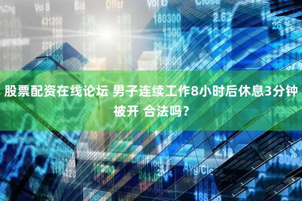 股票配资在线论坛 男子连续工作8小时后休息3分钟被开 合法吗？