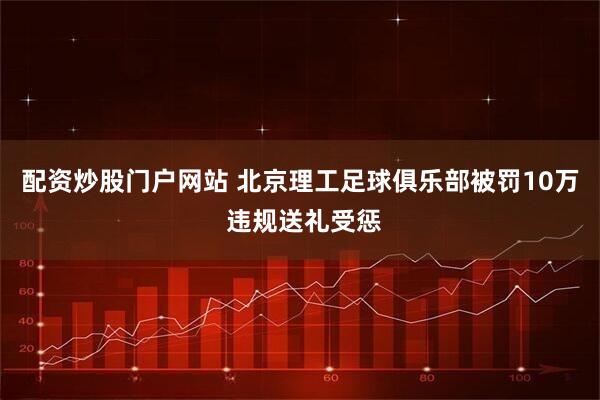 配资炒股门户网站 北京理工足球俱乐部被罚10万 违规送礼受惩