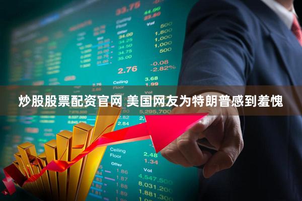炒股股票配资官网 美国网友为特朗普感到羞愧