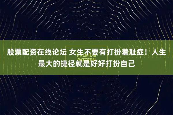 股票配资在线论坛 女生不要有打扮羞耻症！人生最大的捷径就是好好打扮自己