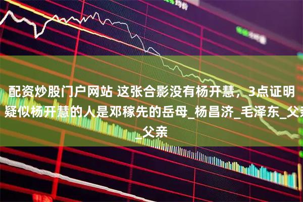 配资炒股门户网站 这张合影没有杨开慧，3点证明，疑似杨开慧的人是邓稼先的岳母_杨昌济_毛泽东_父亲