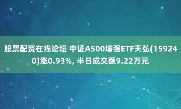 股票配资在线论坛 中证A500增强ETF天弘(159240)涨0.93%, 半日成交额9.22万元