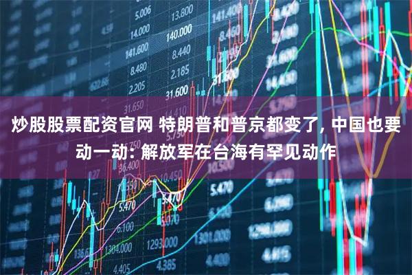 炒股股票配资官网 特朗普和普京都变了, 中国也要动一动: 解放军在台海有罕见动作