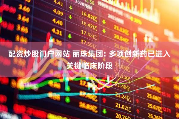 配资炒股门户网站 丽珠集团: 多项创新药已进入关键临床阶段