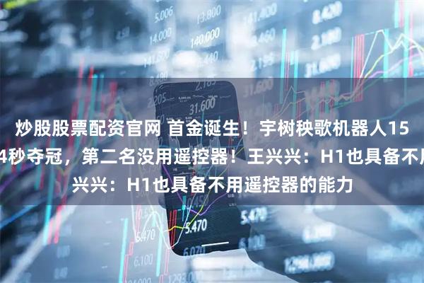 炒股股票配资官网 首金诞生！宇树秧歌机器人1500米决赛6分34秒夺冠，第二名没用遥控器！王兴兴：H1也具备不用遥控器的能力