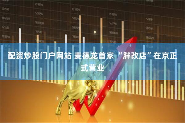 配资炒股门户网站 麦德龙首家 “胖改店”在京正式营业
