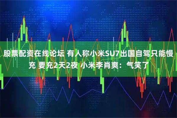股票配资在线论坛 有人称小米SU7出国自驾只能慢充 要充2天2夜 小米李肖爽：气笑了