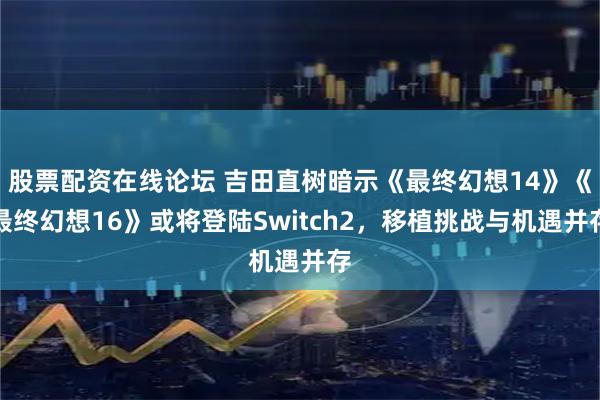 股票配资在线论坛 吉田直树暗示《最终幻想14》《最终幻想16》或将登陆Switch2，移植挑战与机遇并存