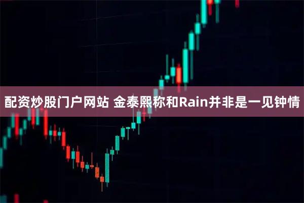 配资炒股门户网站 金泰熙称和Rain并非是一见钟情