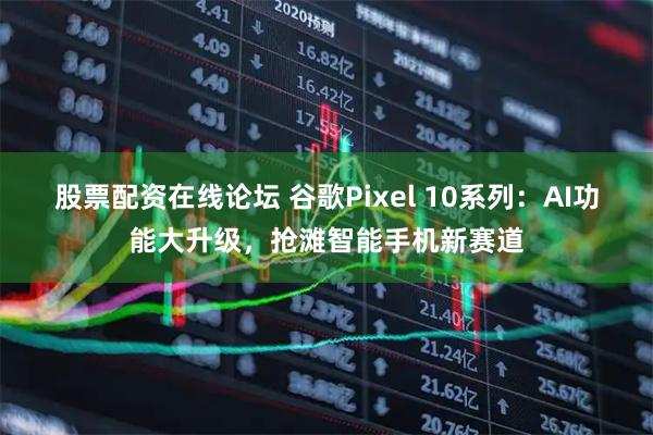 股票配资在线论坛 谷歌Pixel 10系列：AI功能大升级，抢滩智能手机新赛道