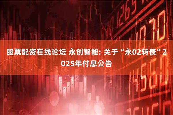 股票配资在线论坛 永创智能: 关于“永02转债”2025年付息公告