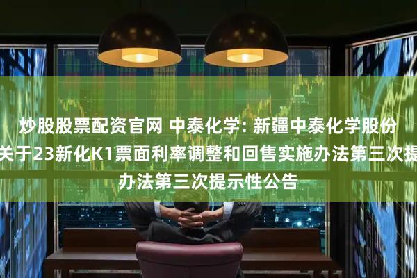 炒股股票配资官网 中泰化学: 新疆中泰化学股份有限公司关于23新化K1票面利率调整和回售实施办法第三次提示性公告