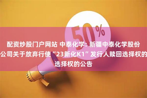 配资炒股门户网站 中泰化学: 新疆中泰化学股份有限公司关于放弃行使“23新化K1”发行人赎回选择权的公告