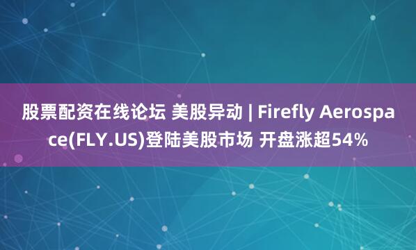 股票配资在线论坛 美股异动 | Firefly Aerospace(FLY.US)登陆美股市场 开盘涨超54%