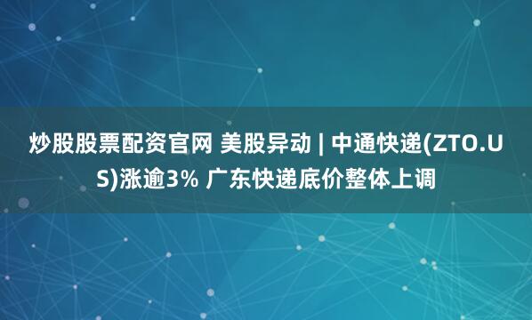 炒股股票配资官网 美股异动 | 中通快递(ZTO.US)涨逾3% 广东快递底价整体上调