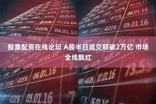 股票配资在线论坛 A股半日成交额破2万亿 市场全线飘红