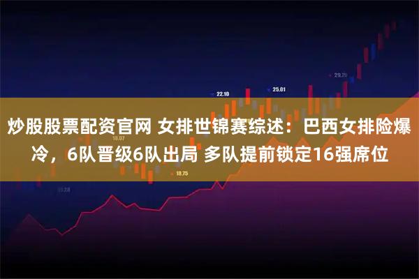 炒股股票配资官网 女排世锦赛综述：巴西女排险爆冷，6队晋级6队出局 多队提前锁定16强席位