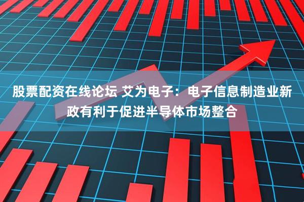 股票配资在线论坛 艾为电子：电子信息制造业新政有利于促进半导体市场整合