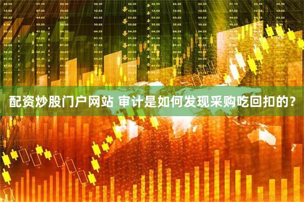 配资炒股门户网站 审计是如何发现采购吃回扣的？