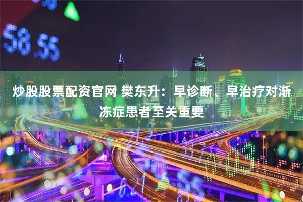 炒股股票配资官网 樊东升：早诊断、早治疗对渐冻症患者至关重要