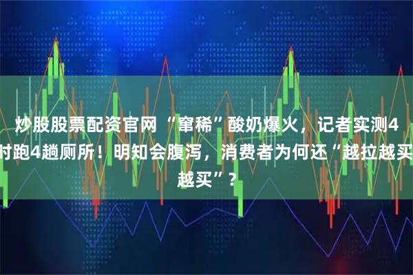 炒股股票配资官网 “窜稀”酸奶爆火，记者实测4小时跑4趟厕所！明知会腹泻，消费者为何还“越拉越买”？