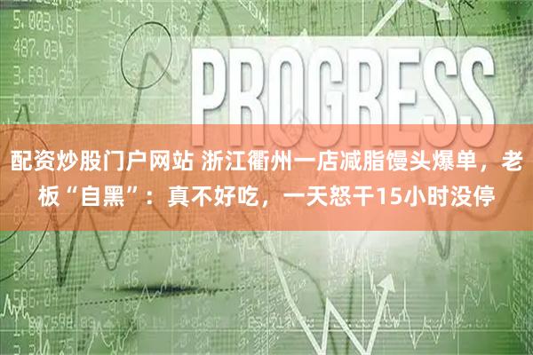 配资炒股门户网站 浙江衢州一店减脂馒头爆单，老板“自黑”：真不好吃，一天怒干15小时没停