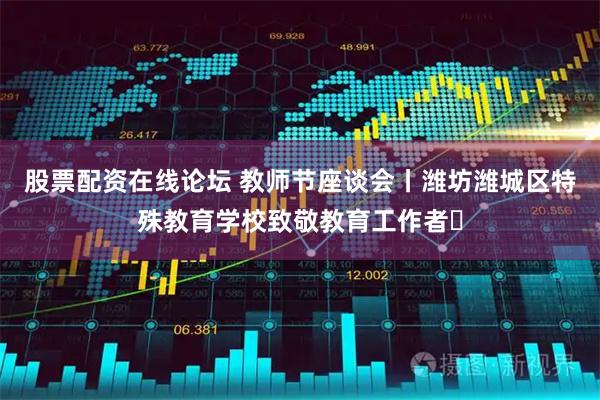 股票配资在线论坛 教师节座谈会丨潍坊潍城区特殊教育学校致敬教育工作者​