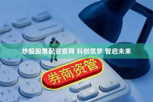 炒股股票配资官网 科创筑梦 智启未来