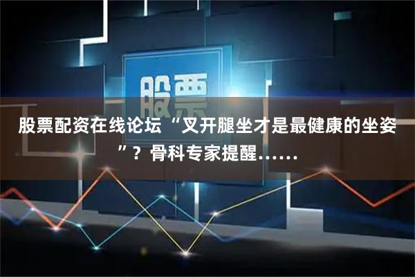股票配资在线论坛 “叉开腿坐才是最健康的坐姿”？骨科专家提醒……