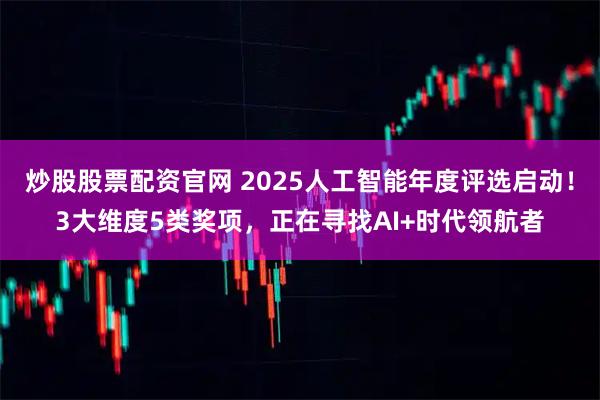 炒股股票配资官网 2025人工智能年度评选启动！3大维度5类奖项，正在寻找AI+时代领航者