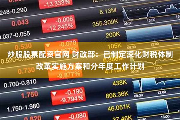 炒股股票配资官网 财政部：已制定深化财税体制改革实施方案和分年度工作计划