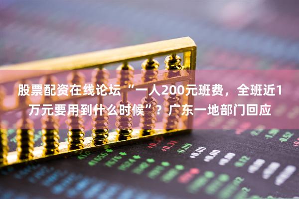 股票配资在线论坛 “一人200元班费，全班近1万元要用到什么时候”？广东一地部门回应