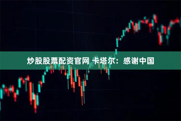 炒股股票配资官网 卡塔尔：感谢中国