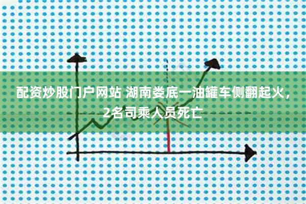 配资炒股门户网站 湖南娄底一油罐车侧翻起火，2名司乘人员死亡