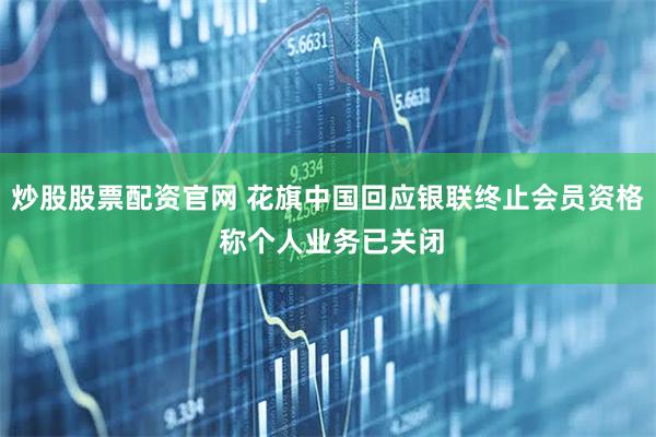 炒股股票配资官网 花旗中国回应银联终止会员资格 称个人业务已关闭