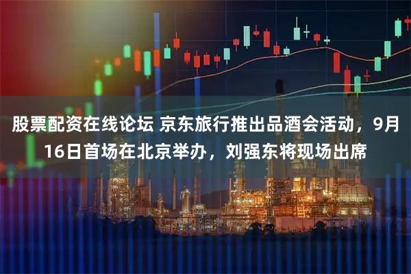 股票配资在线论坛 京东旅行推出品酒会活动，9月16日首场在北京举办，刘强东将现场出席