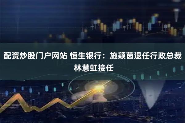 配资炒股门户网站 恒生银行：施颖茵退任行政总裁 林慧虹接任