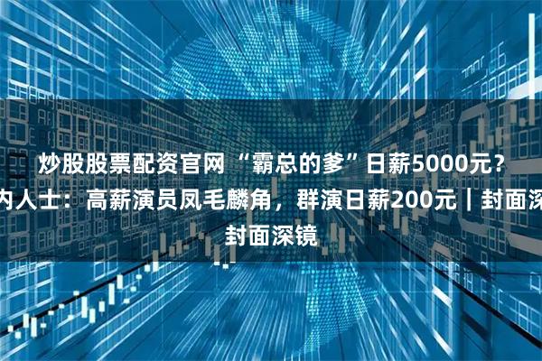 炒股股票配资官网 “霸总的爹”日薪5000元？业内人士：高薪演员凤毛麟角，群演日薪200元｜封面深镜