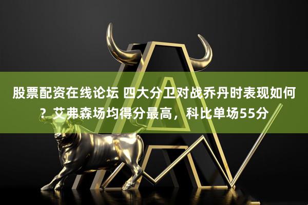 股票配资在线论坛 四大分卫对战乔丹时表现如何？艾弗森场均得分最高，科比单场55分