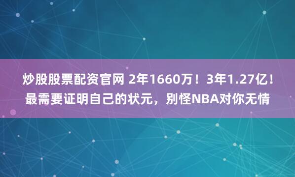 炒股股票配资官网 2年1660万！3年1.27亿！最需要证明自己的状元，别怪NBA对你无情