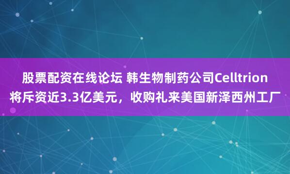 股票配资在线论坛 韩生物制药公司Celltrion将斥资近3.3亿美元，收购礼来美国新泽西州工厂