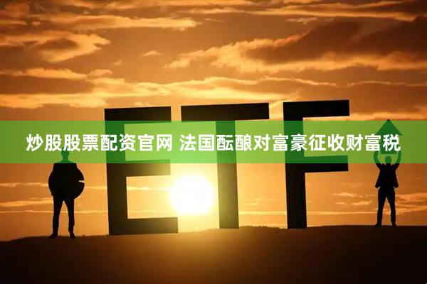 炒股股票配资官网 法国酝酿对富豪征收财富税