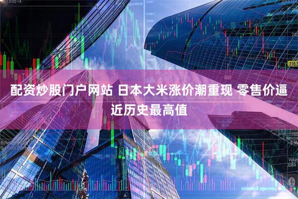 配资炒股门户网站 日本大米涨价潮重现 零售价逼近历史最高值